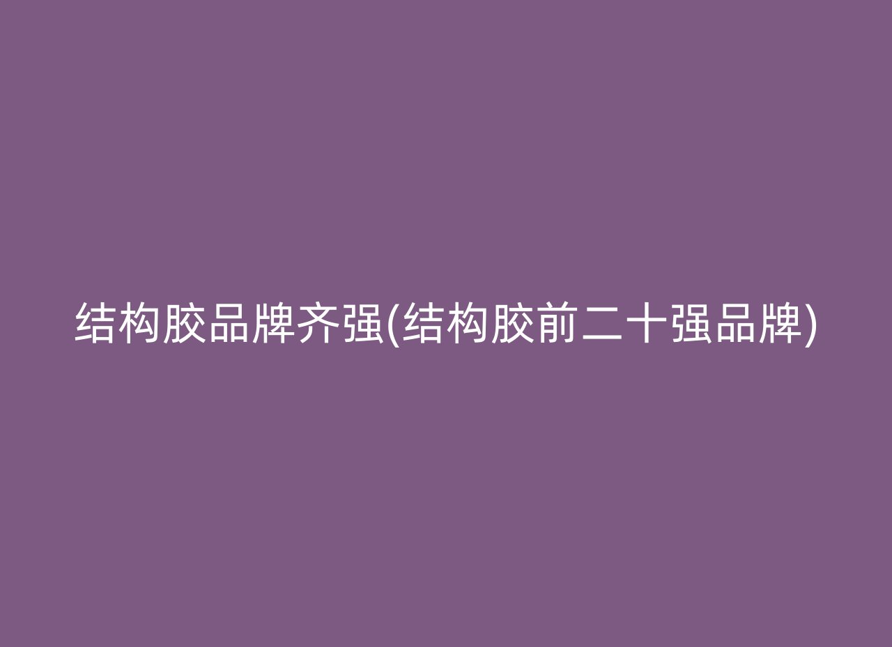 结构胶品牌齐强(结构胶前二十强品牌)