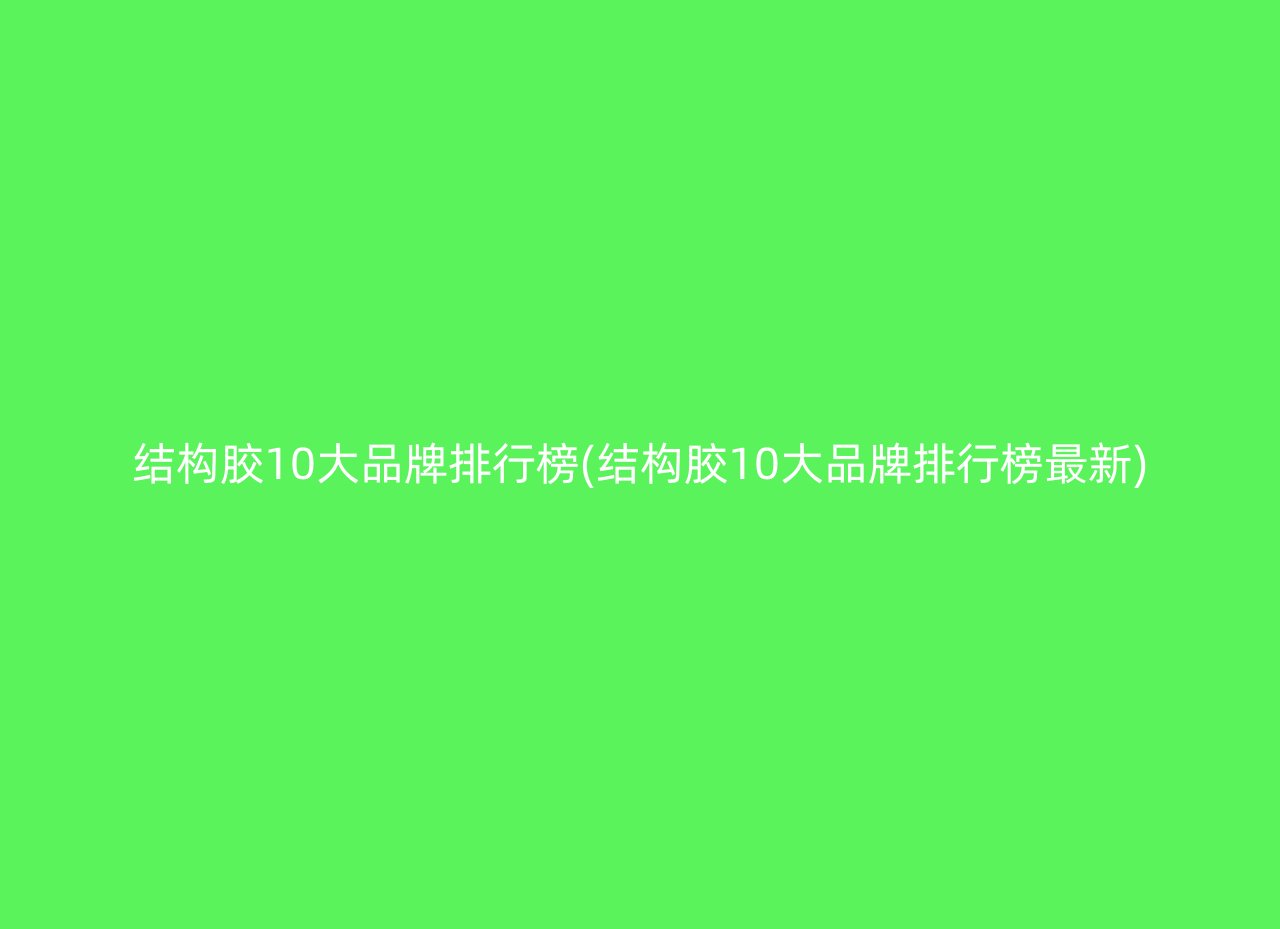 结构胶10大品牌排行榜(结构胶10大品牌排行榜最新)