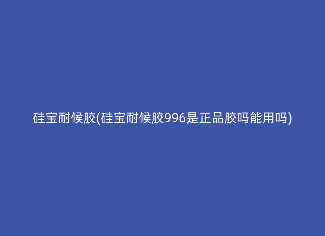 硅宝耐候胶(硅宝耐候胶996是正品胶吗能用吗)