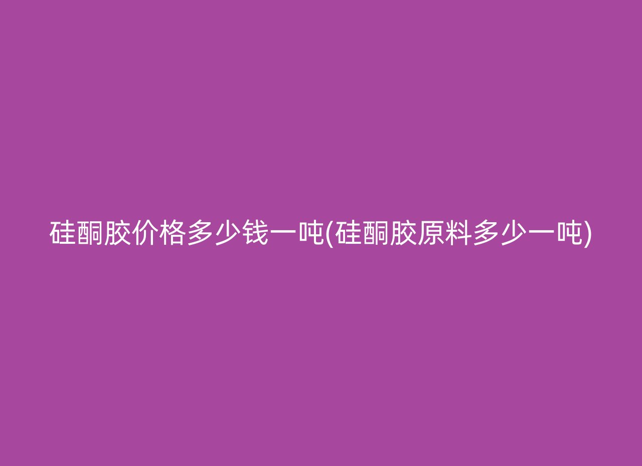 硅酮胶价格多少钱一吨(硅酮胶原料多少一吨)