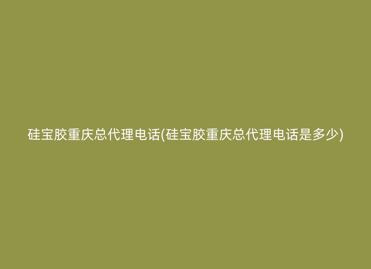 硅宝胶重庆总代理电话(硅宝胶重庆总代理电话是多少)