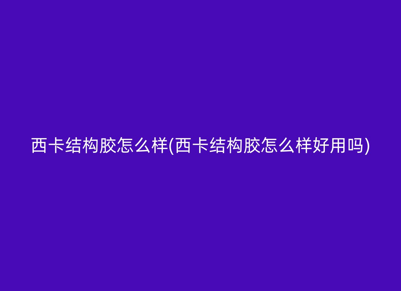西卡结构胶怎么样(西卡结构胶怎么样好用吗)