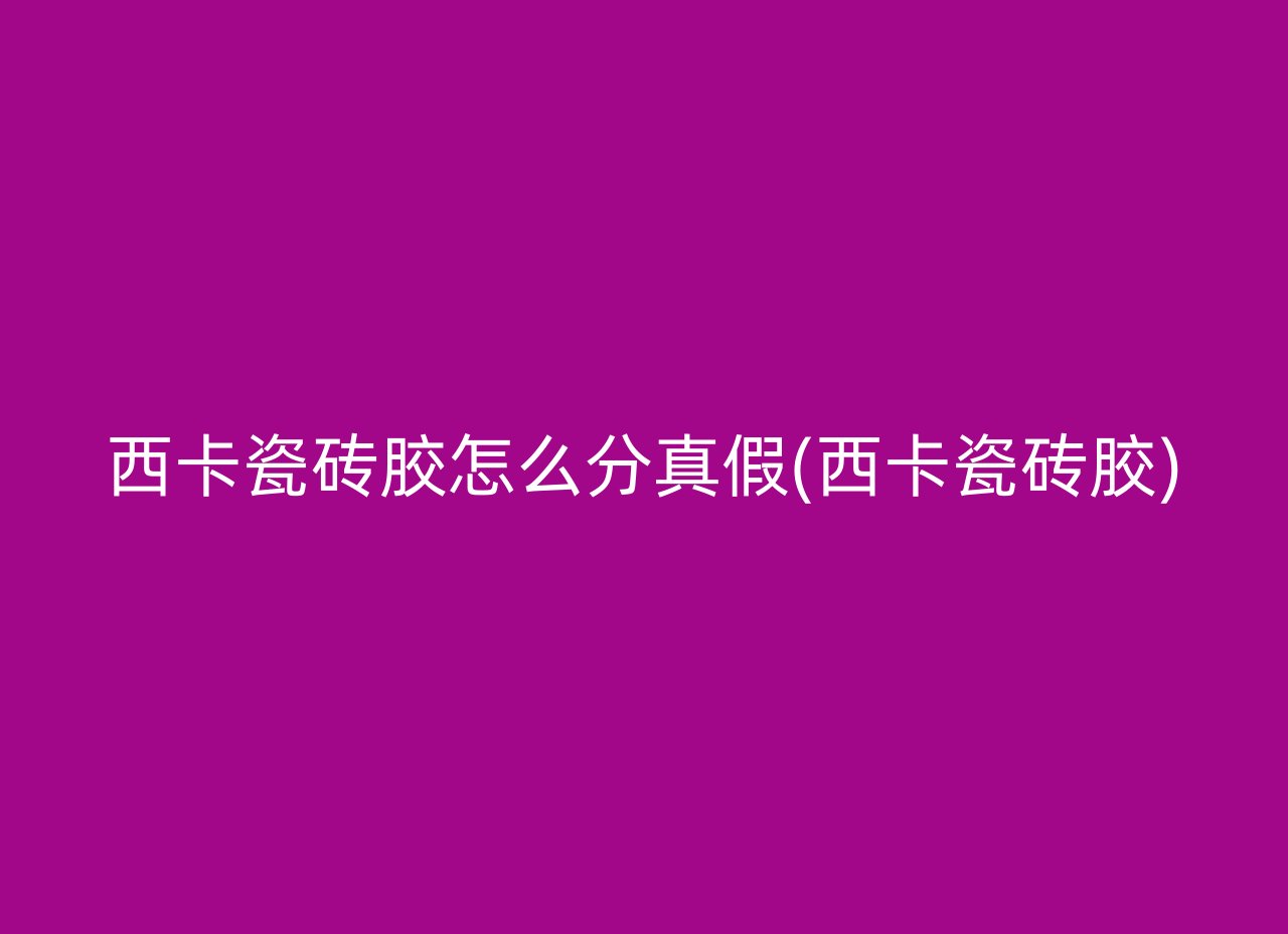西卡瓷砖胶怎么分真假(西卡瓷砖胶)