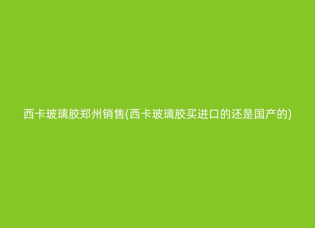 西卡玻璃胶郑州销售(西卡玻璃胶买进口的还是国产的)