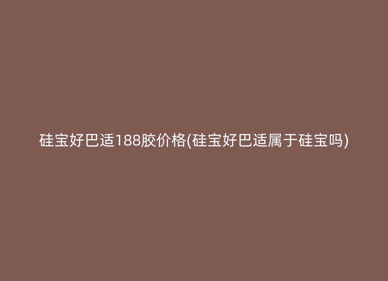 硅宝好巴适188胶价格(硅宝好巴适属于硅宝吗)