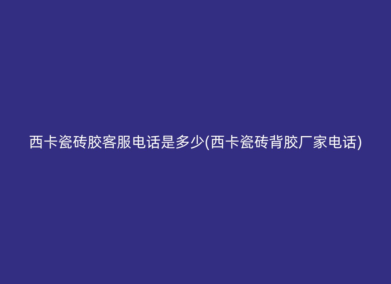 西卡瓷砖胶客服电话是多少(西卡瓷砖背胶厂家电话)