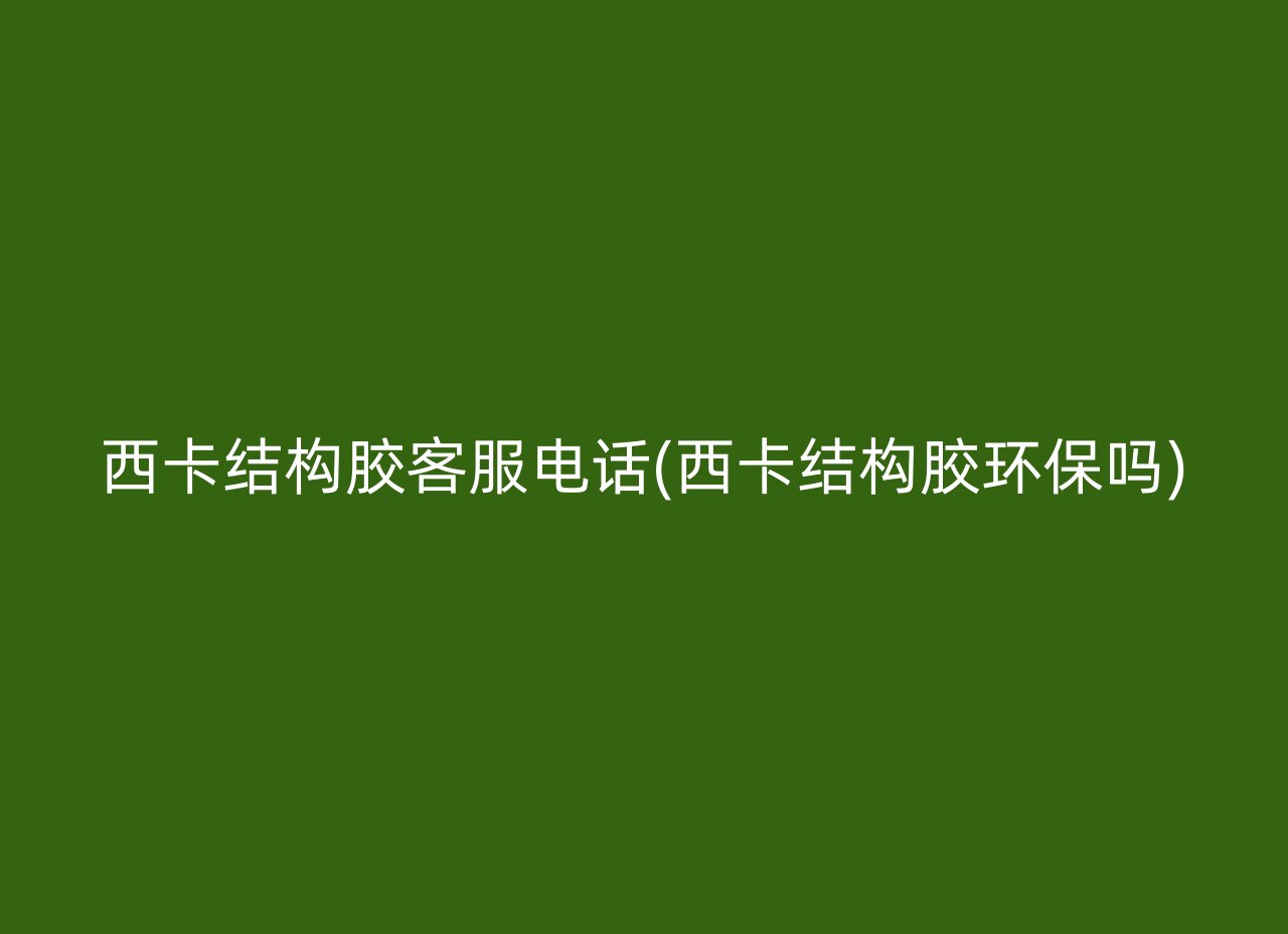 西卡结构胶客服电话(西卡结构胶环保吗)