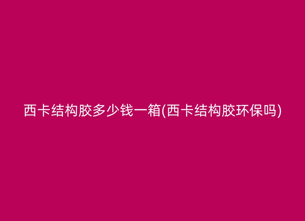 西卡结构胶多少钱一箱(西卡结构胶环保吗)