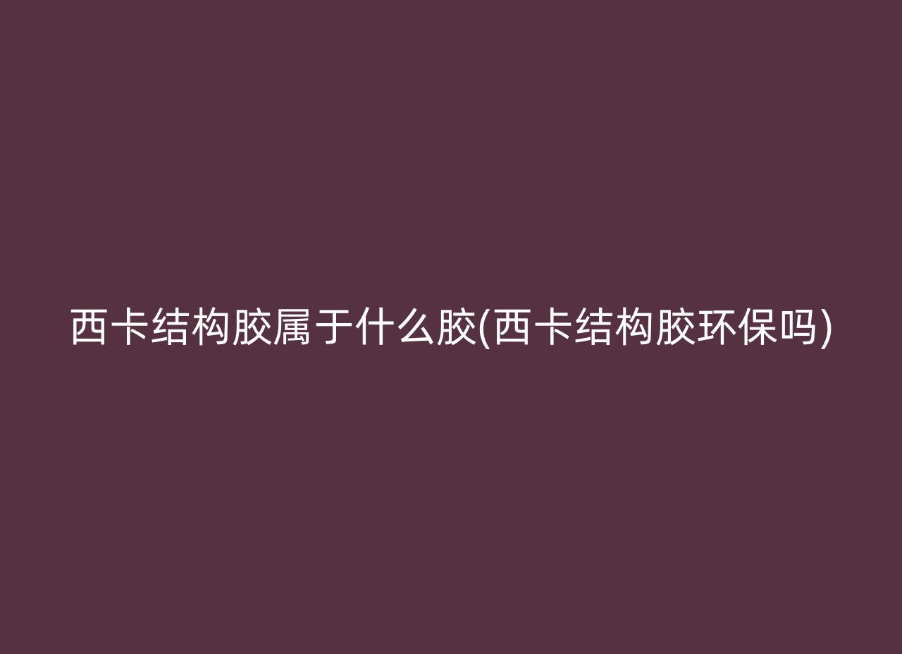 西卡结构胶属于什么胶(西卡结构胶环保吗)