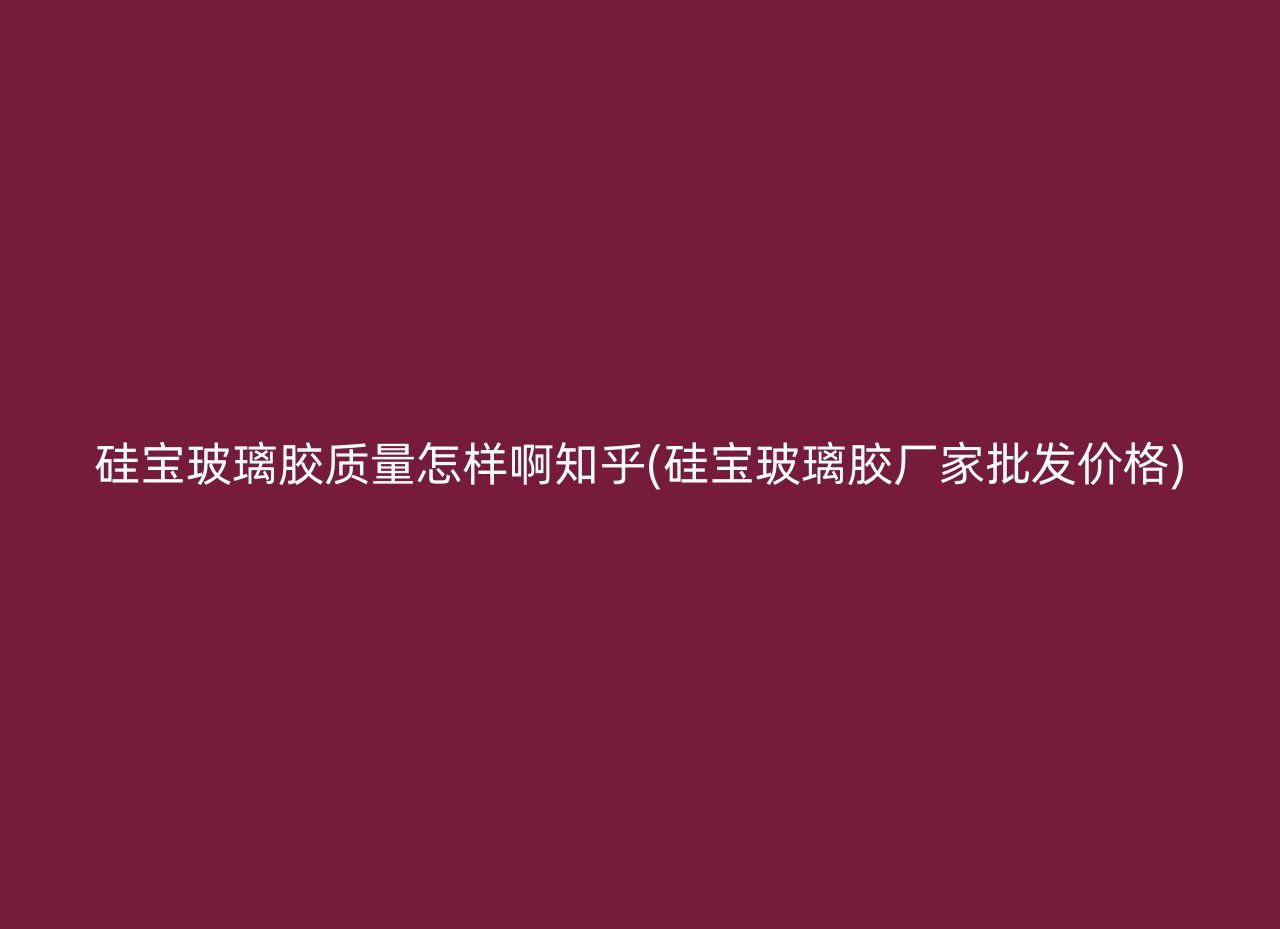 硅宝玻璃胶质量怎样啊知乎(硅宝玻璃胶厂家批发价格)