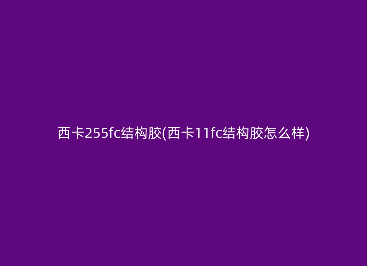西卡255fc结构胶(西卡11fc结构胶怎么样)