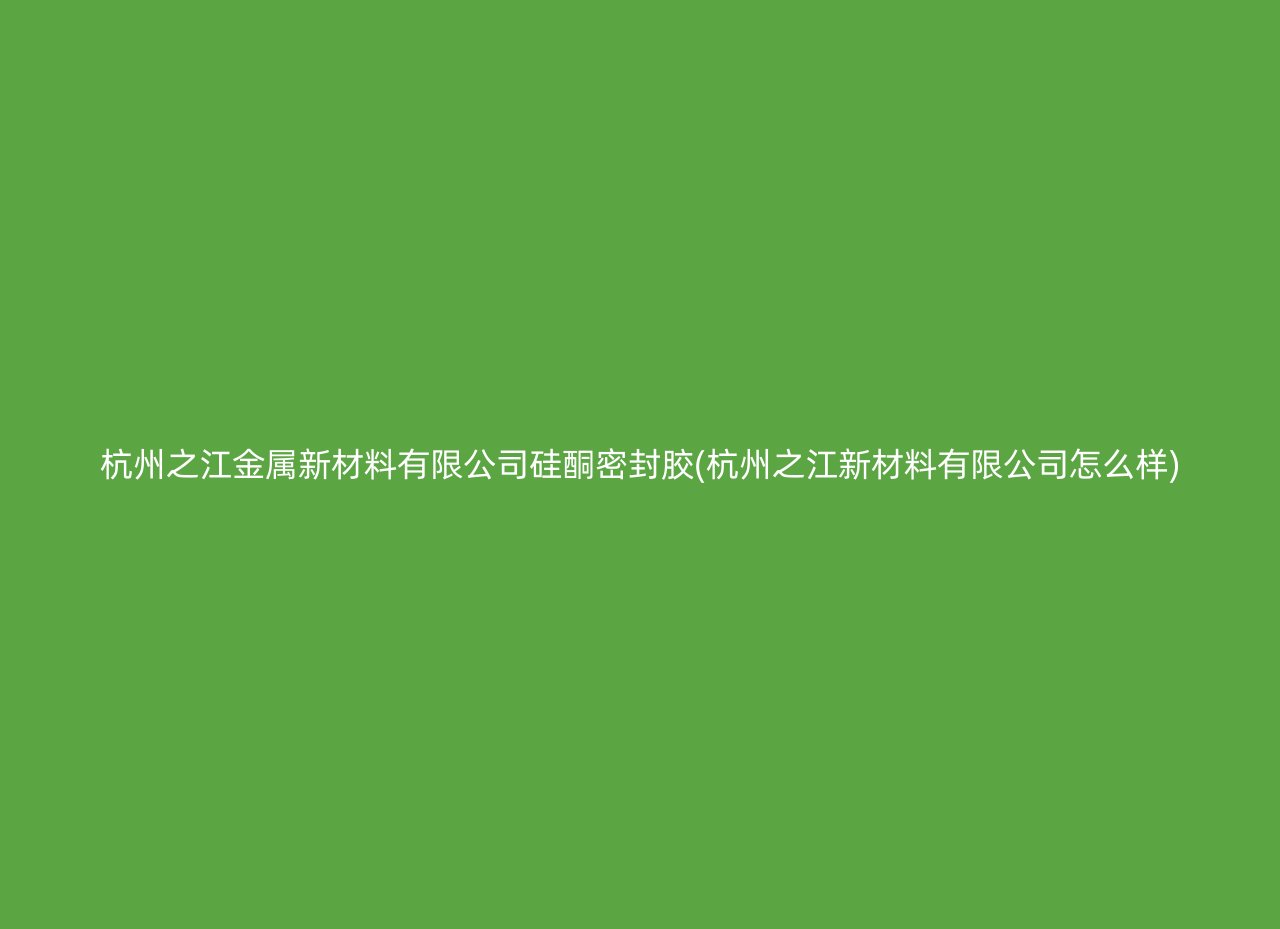 杭州之江金属新材料有限公司硅酮密封胶(杭州之江新材料有限公司怎么样)