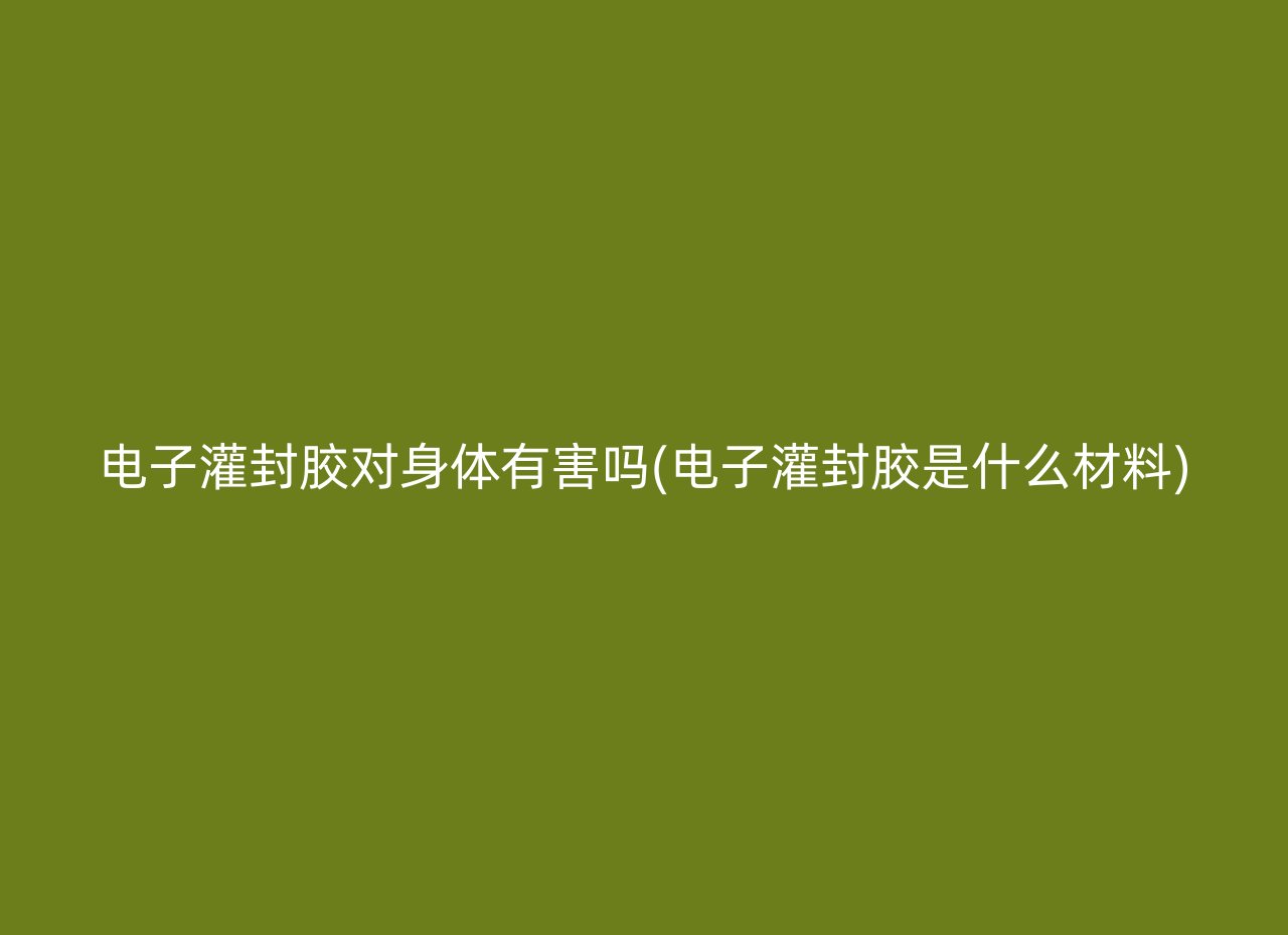 电子灌封胶对身体有害吗(电子灌封胶是什么材料)