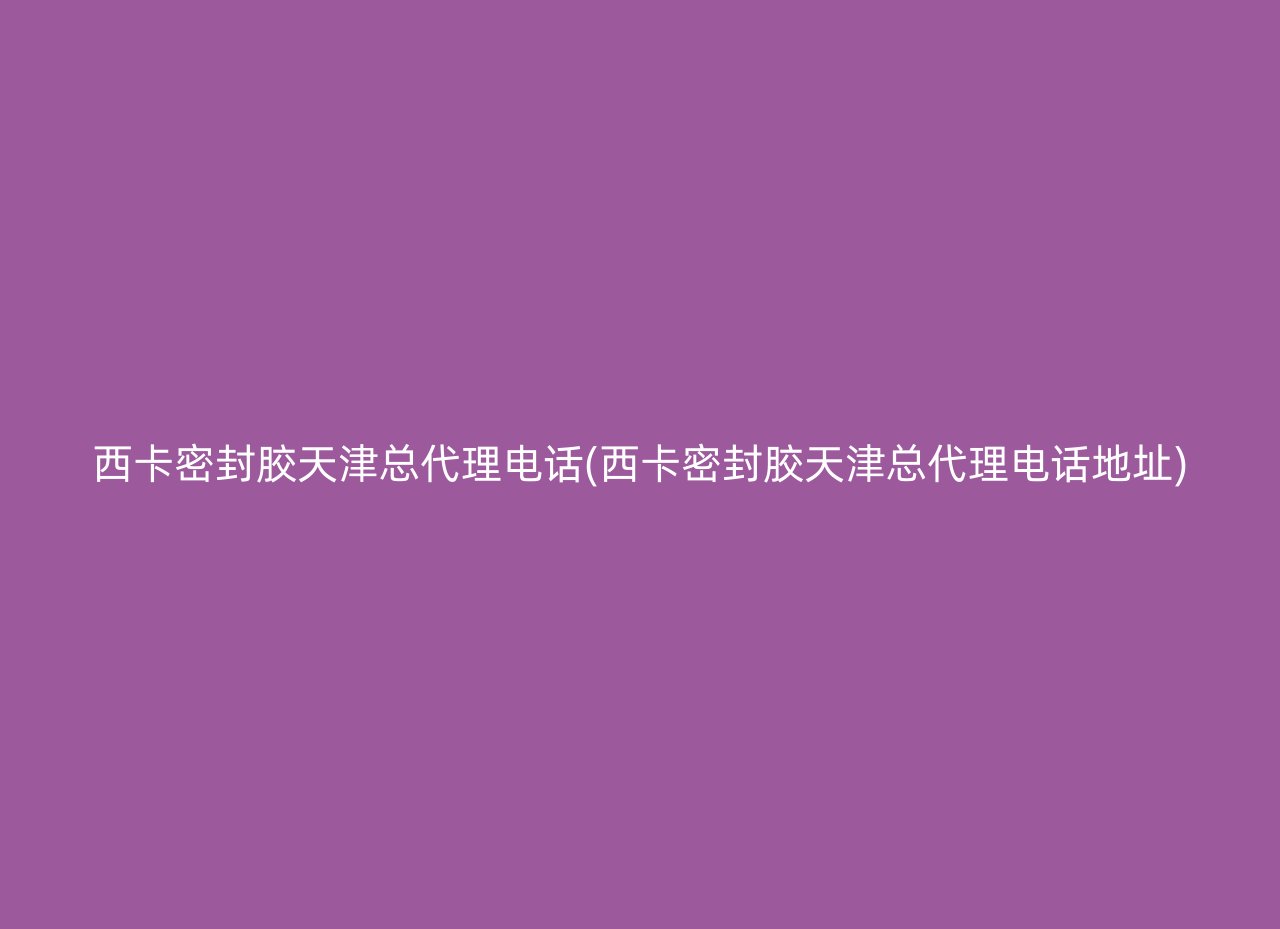 西卡密封胶天津总代理电话(西卡密封胶天津总代理电话地址)