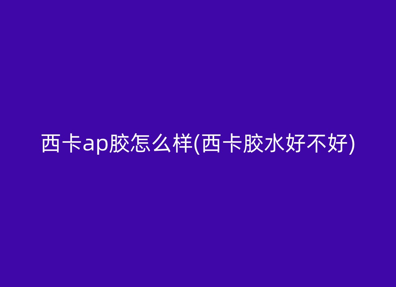 西卡ap胶怎么样(西卡胶水好不好)