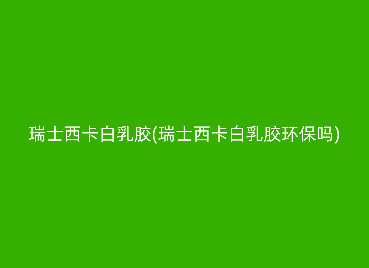 瑞士西卡白乳胶(瑞士西卡白乳胶环保吗)