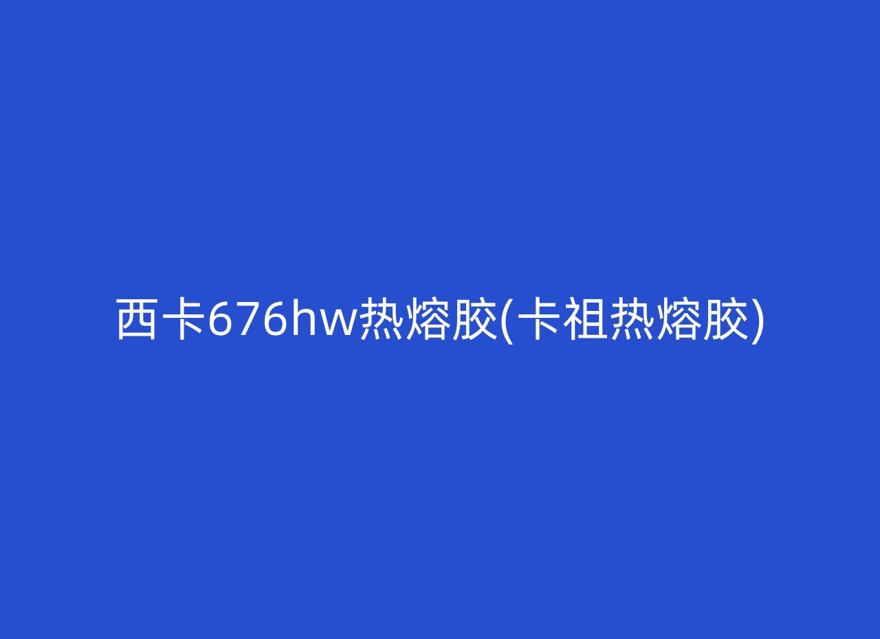 西卡676hw热熔胶(卡祖热熔胶)