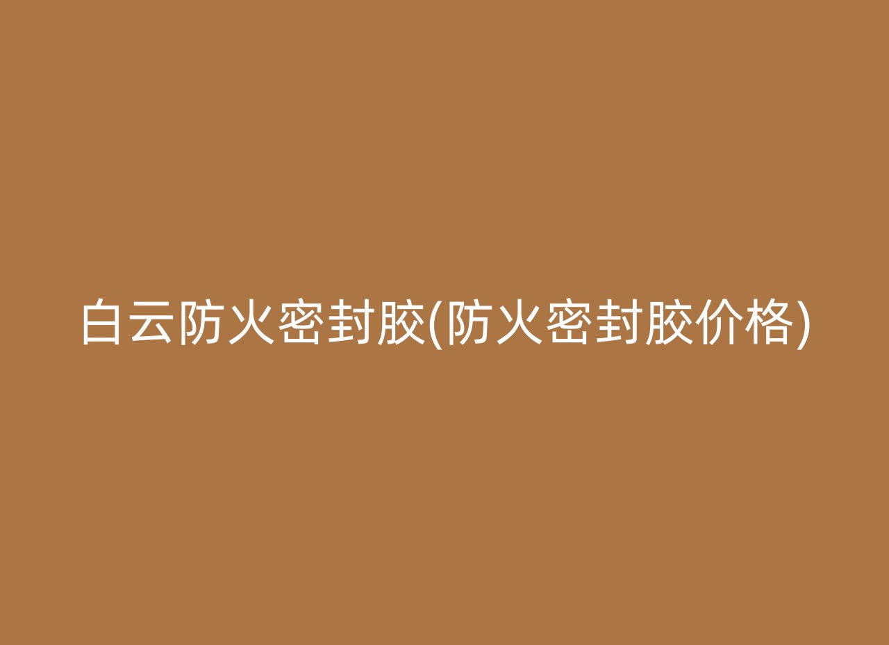 白云防火密封胶(防火密封胶价格)
