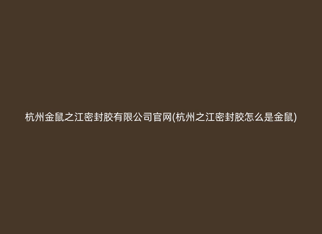 杭州金鼠之江密封胶有限公司官网(杭州之江密封胶怎么是金鼠)