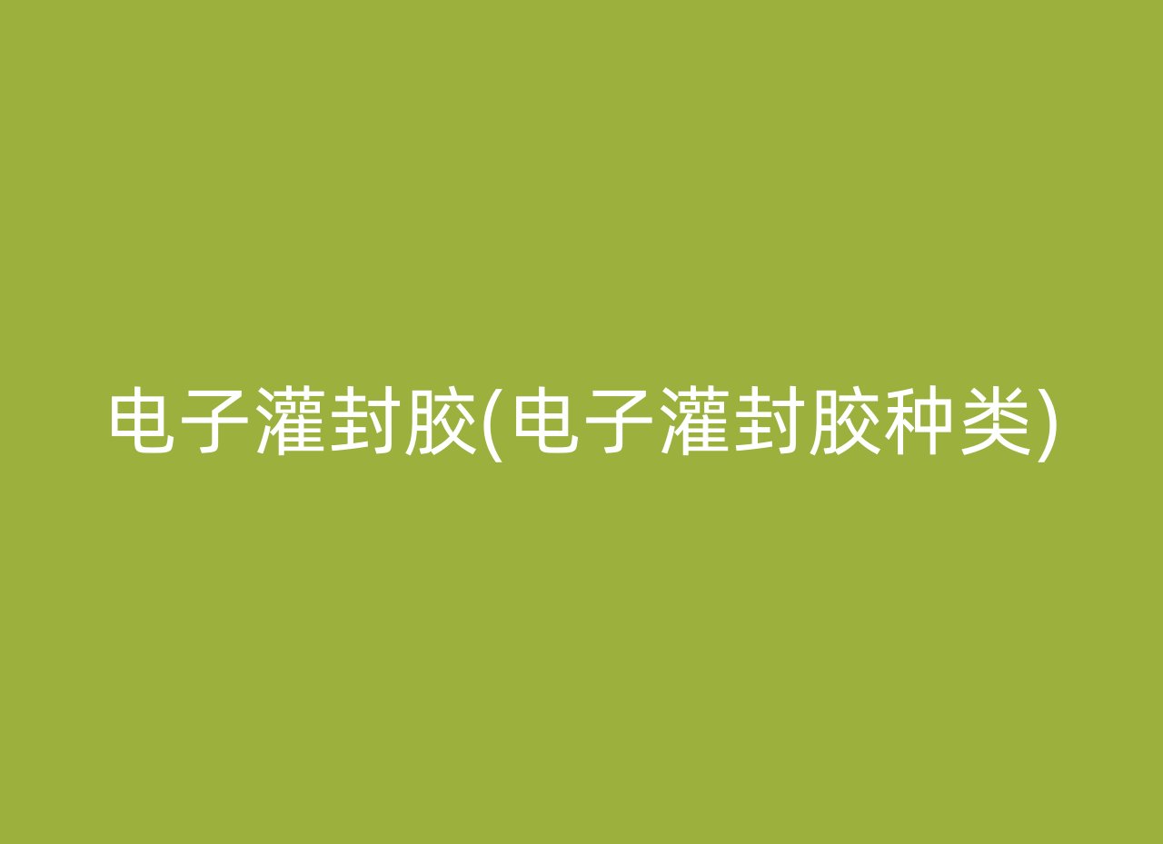 电子灌封胶(电子灌封胶种类)