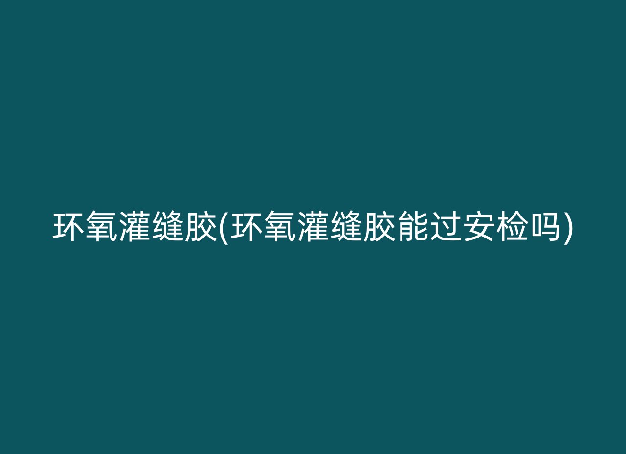 环氧灌缝胶(环氧灌缝胶能过安检吗)
