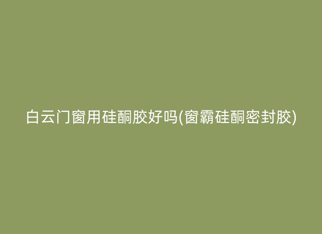 白云门窗用硅酮胶好吗(窗霸硅酮密封胶)