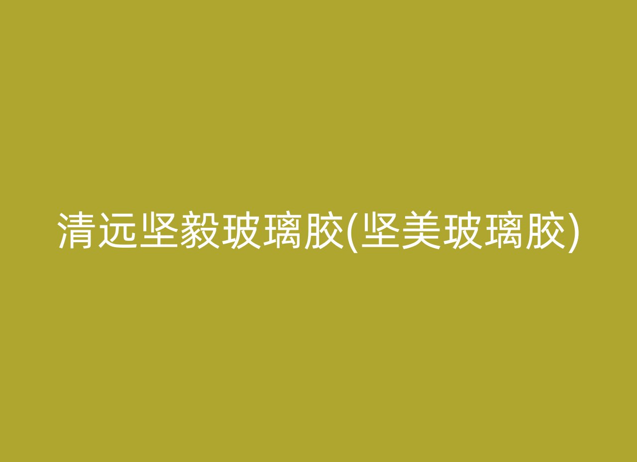 清远坚毅玻璃胶(坚美玻璃胶)