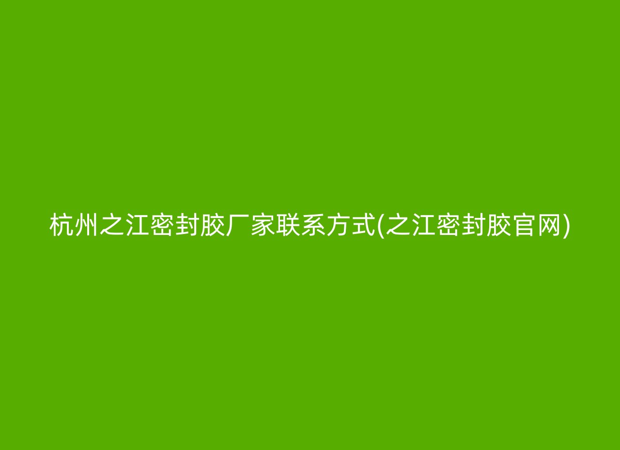 杭州之江密封胶厂家联系方式(之江密封胶官网)