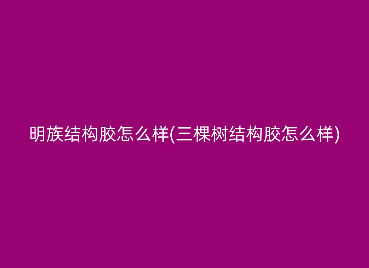 明族结构胶怎么样(三棵树结构胶怎么样)