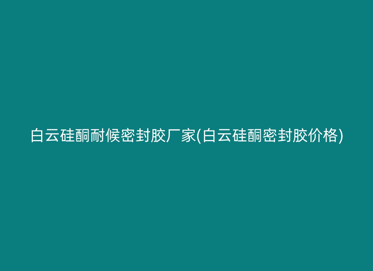 白云硅酮耐候密封胶厂家(白云硅酮密封胶价格)