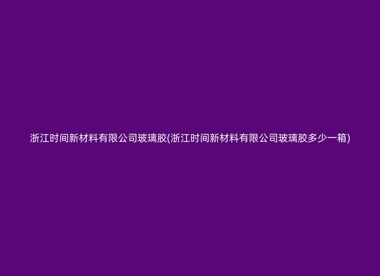 浙江时间新材料有限公司玻璃胶(浙江时间新材料有限公司玻璃胶多少一箱)