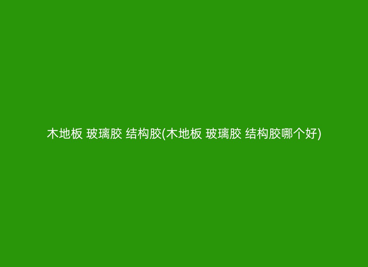 木地板 玻璃胶 结构胶(木地板 玻璃胶 结构胶哪个好)