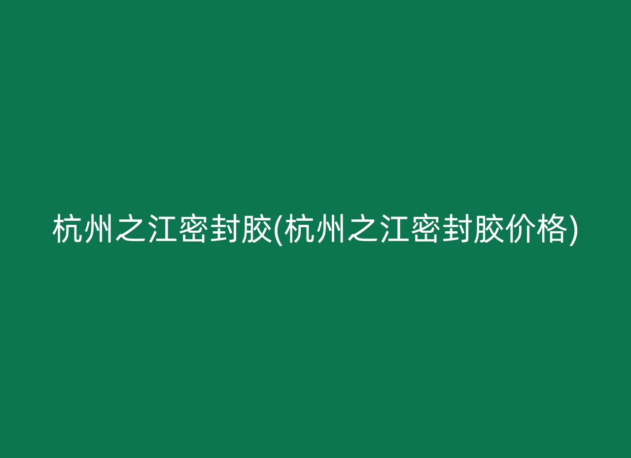 杭州之江密封胶(杭州之江密封胶价格)