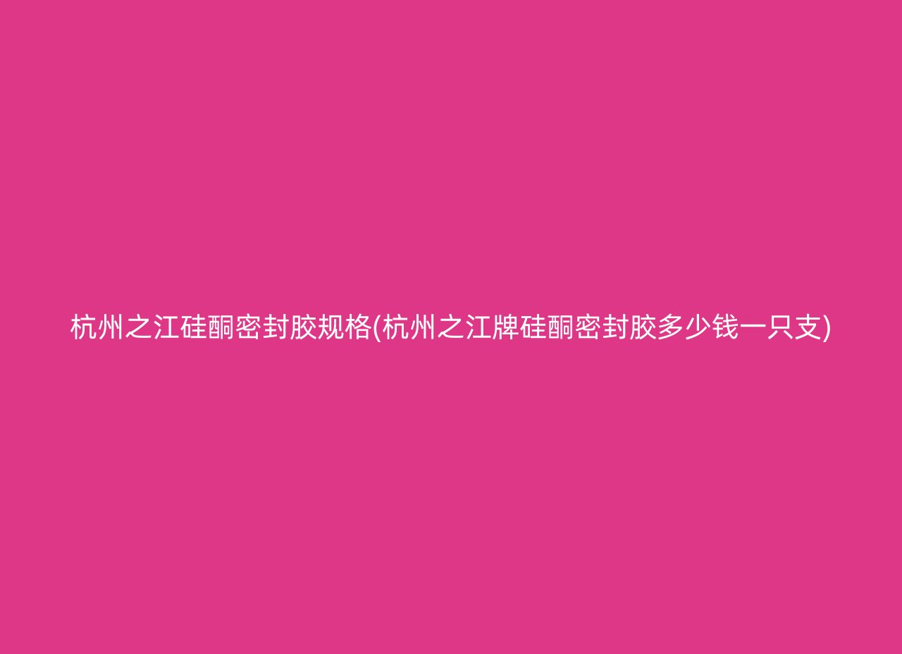 杭州之江硅酮密封胶规格(杭州之江牌硅酮密封胶多少钱一只支)