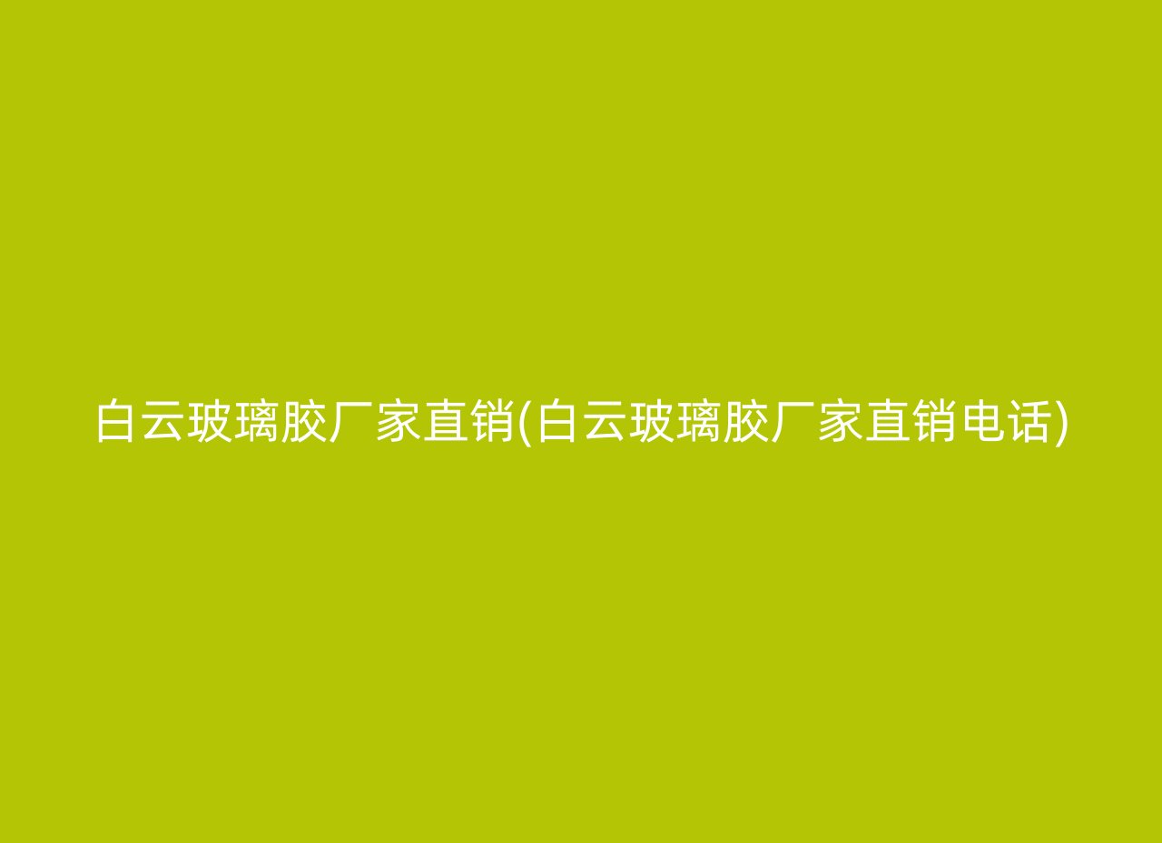 白云玻璃胶厂家直销(白云玻璃胶厂家直销电话)