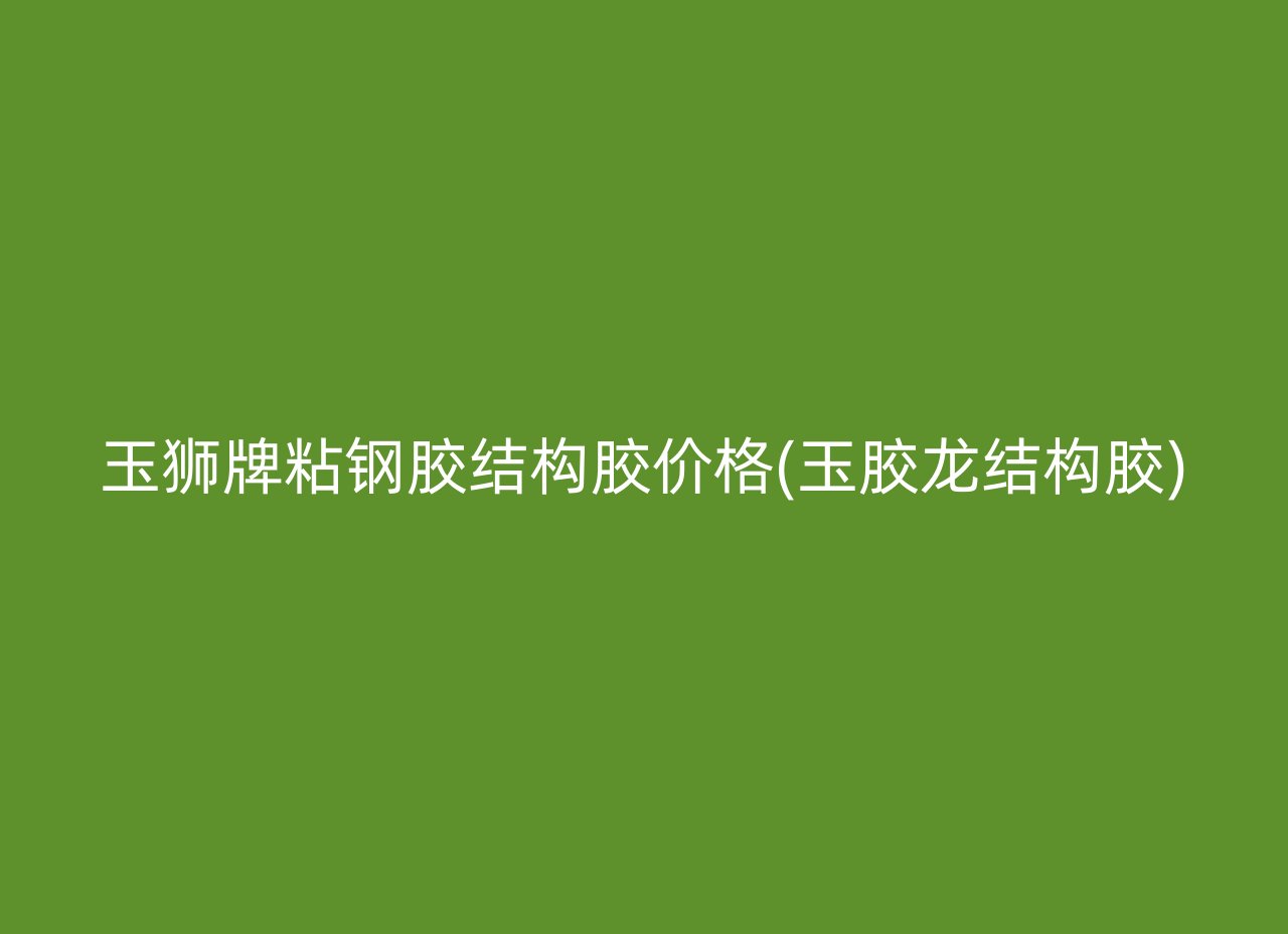 玉狮牌粘钢胶结构胶价格(玉胶龙结构胶)