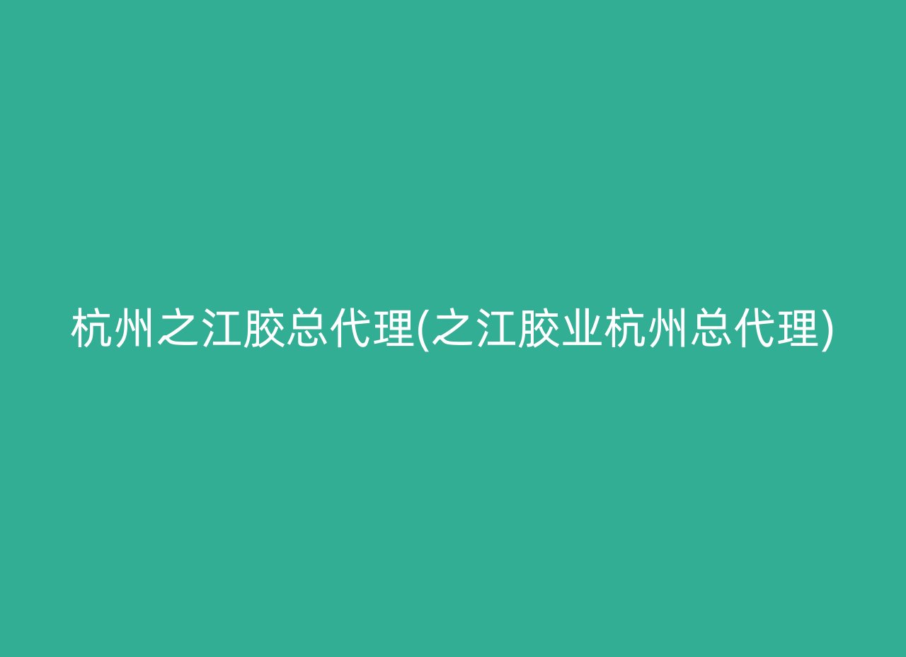 杭州之江胶总代理(之江胶业杭州总代理)