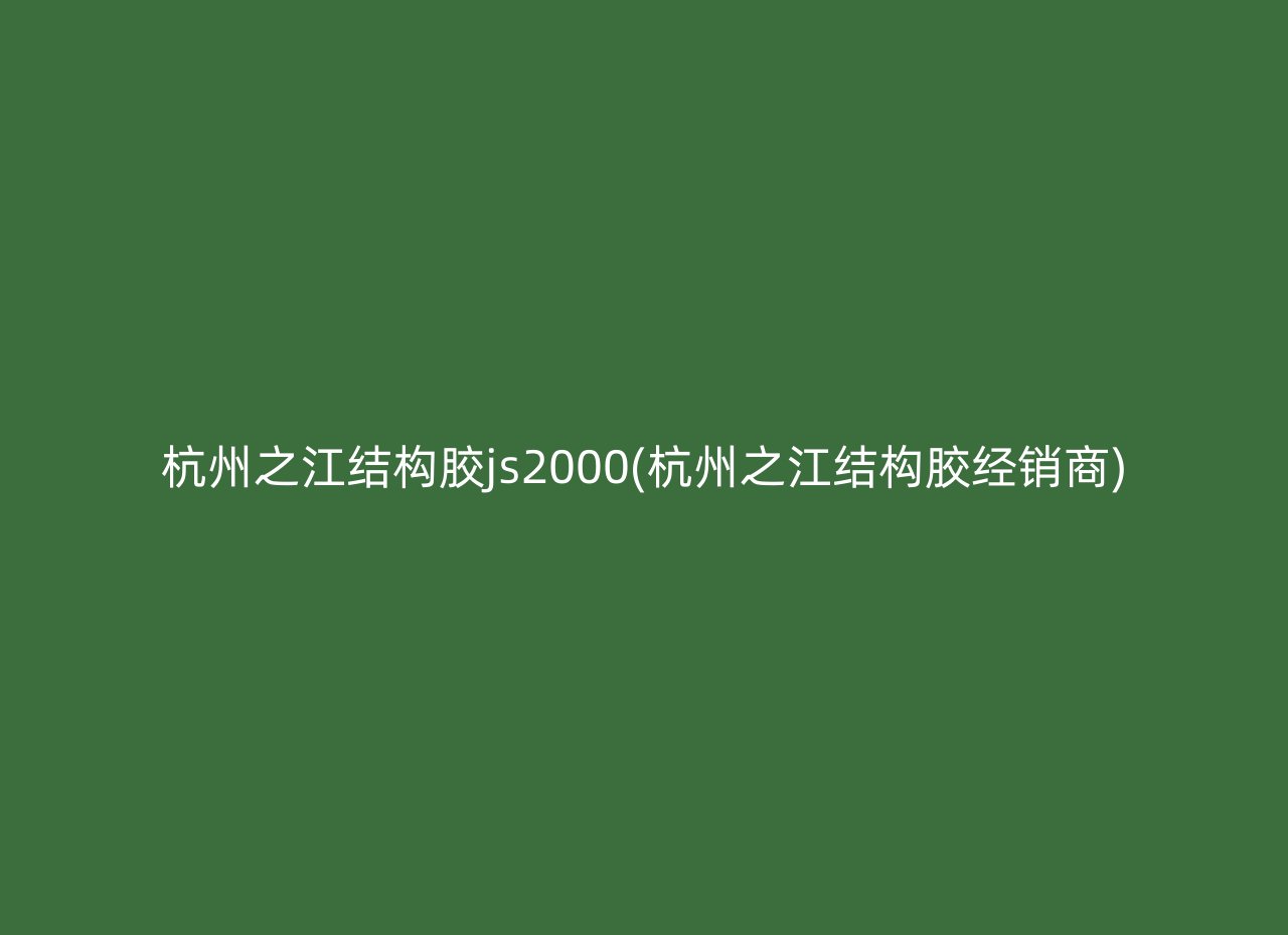 杭州之江结构胶js2000(杭州之江结构胶经销商)