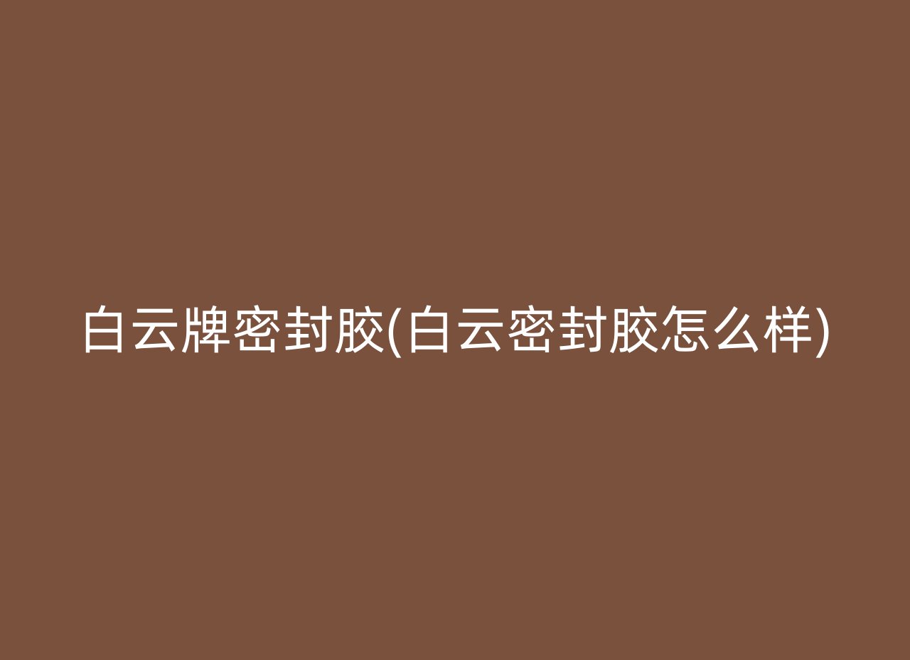 白云牌密封胶(白云密封胶怎么样)