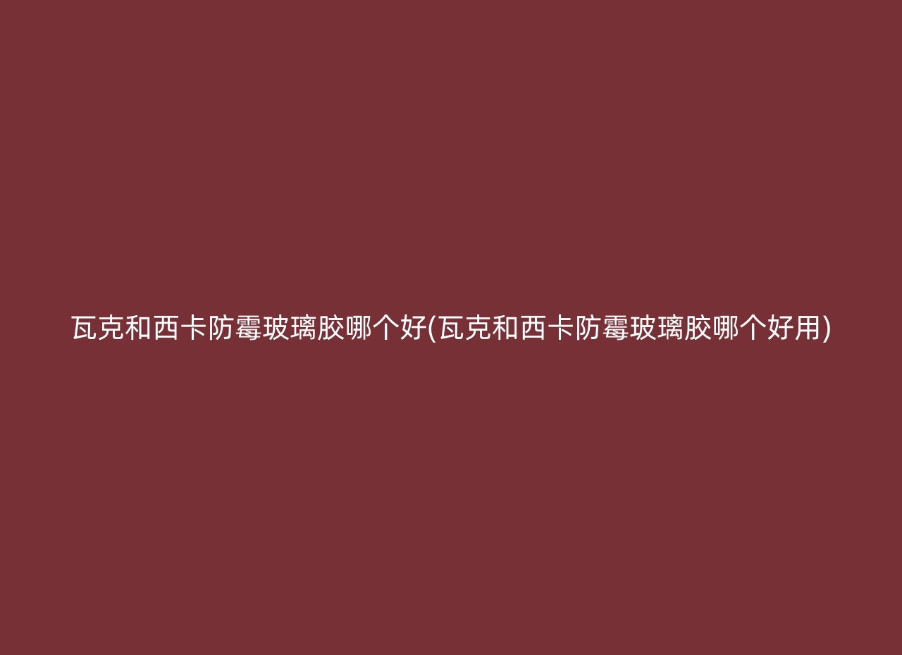 瓦克和西卡防霉玻璃胶哪个好(瓦克和西卡防霉玻璃胶哪个好用)