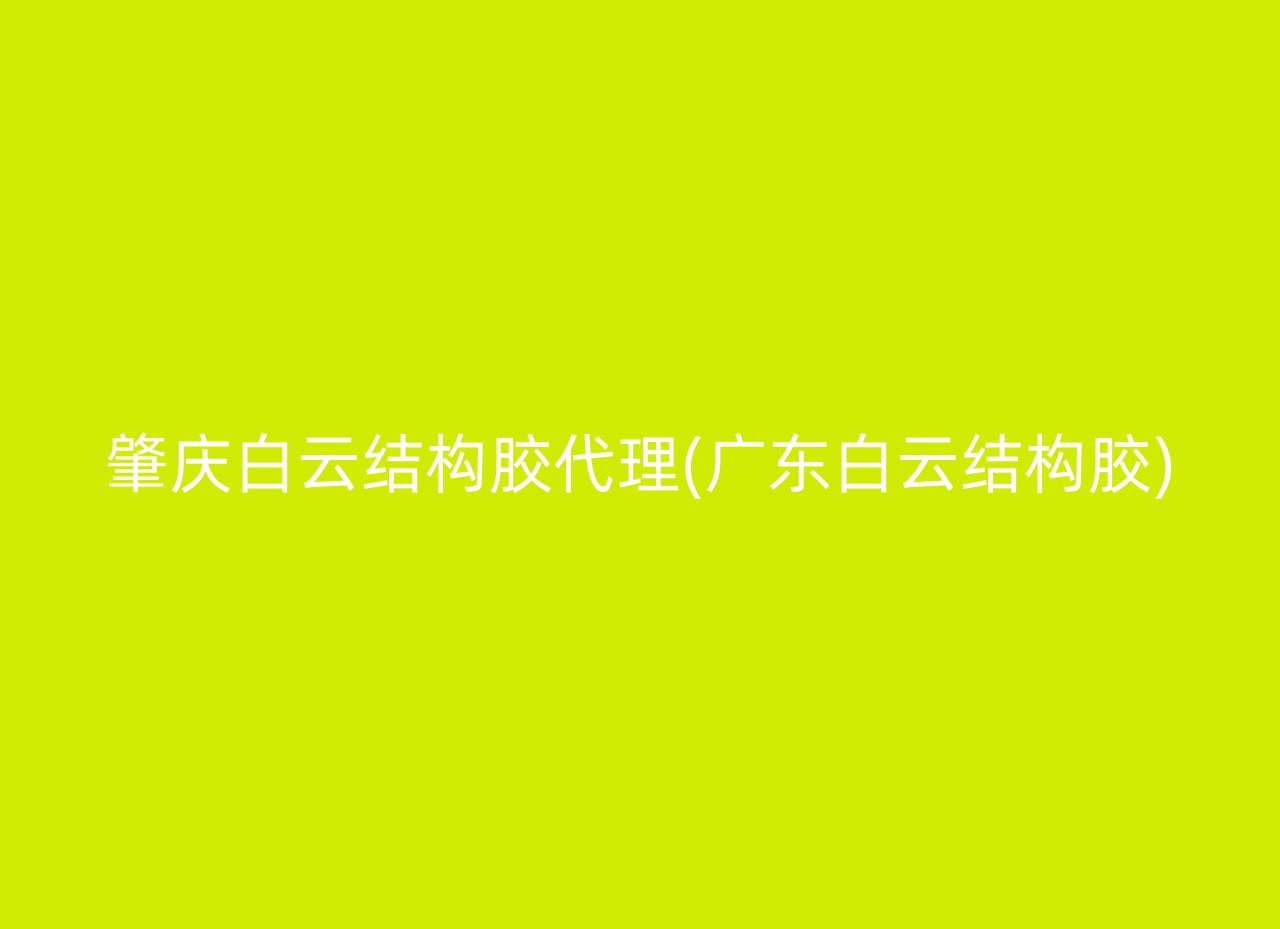肇庆白云结构胶代理(广东白云结构胶)