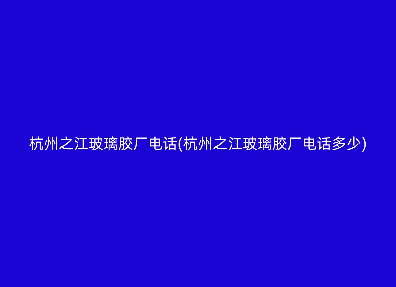 杭州之江玻璃胶厂电话(杭州之江玻璃胶厂电话多少)