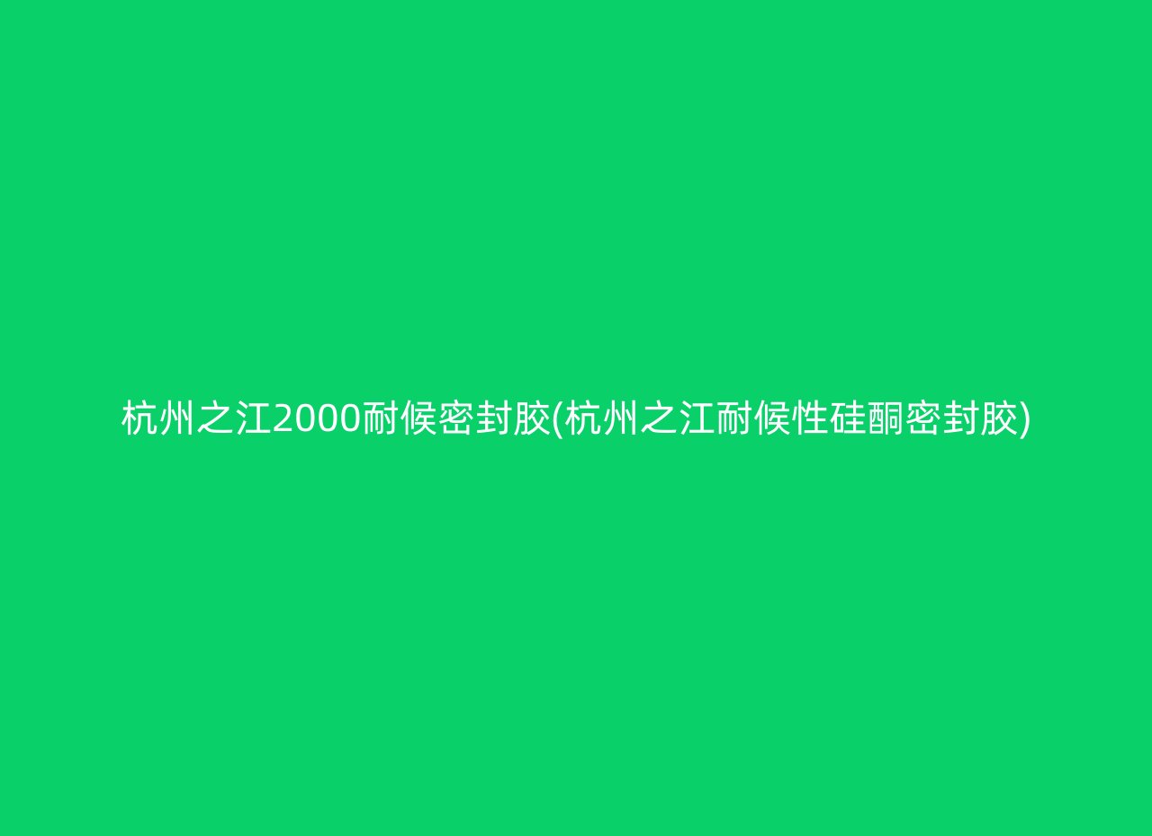 杭州之江2000耐候密封胶(杭州之江耐候性硅酮密封胶)
