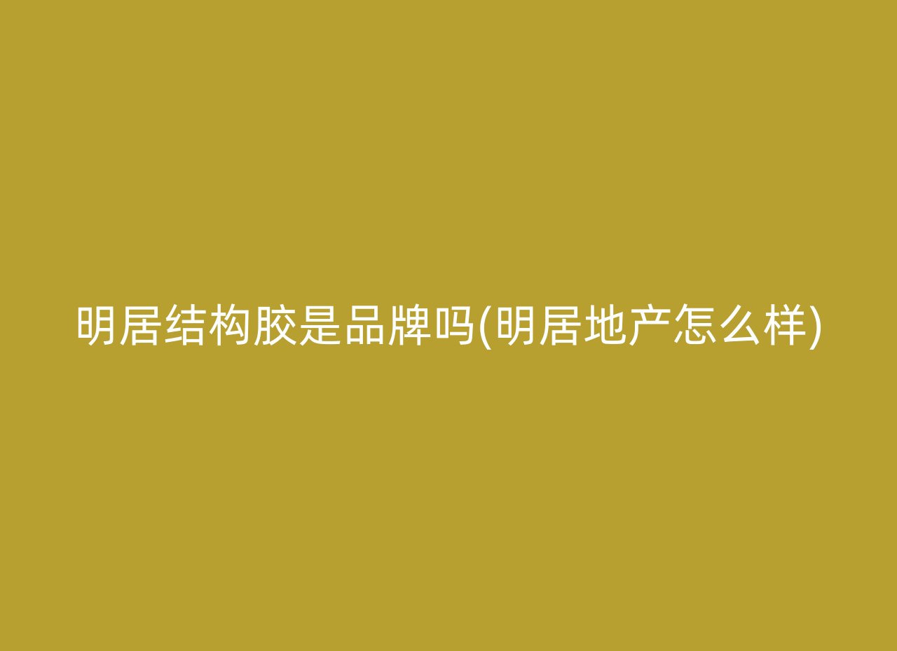 明居结构胶是品牌吗(明居地产怎么样)