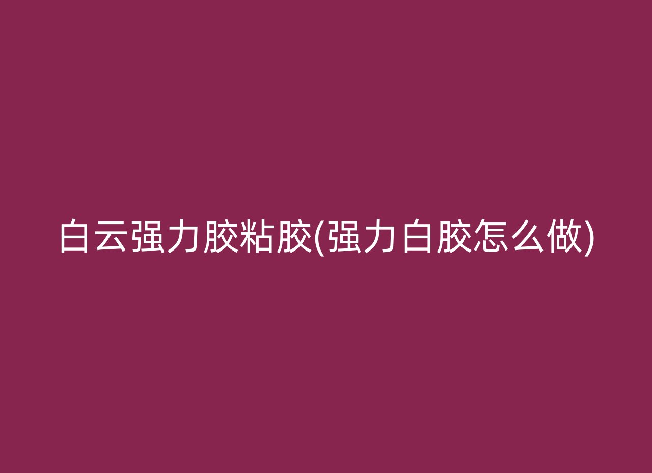 白云强力胶粘胶(强力白胶怎么做)