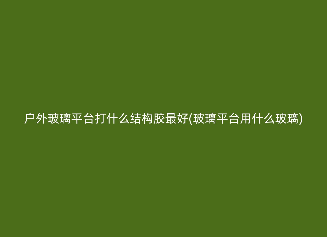 户外玻璃平台打什么结构胶最好(玻璃平台用什么玻璃)