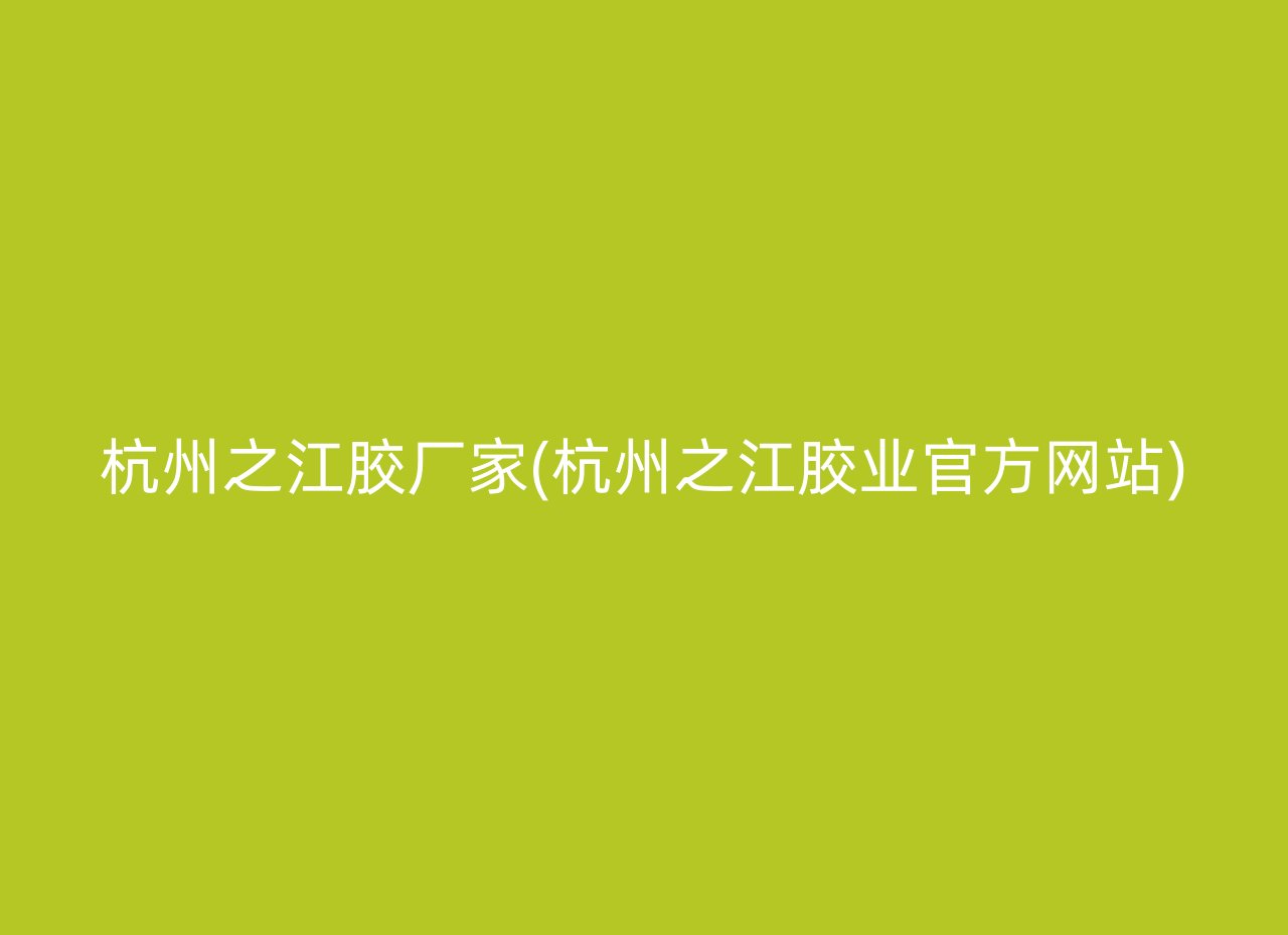 杭州之江胶厂家(杭州之江胶业官方网站)