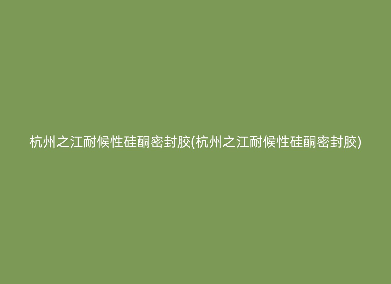 杭州之江耐候性硅酮密封胶(杭州之江耐候性硅酮密封胶)
