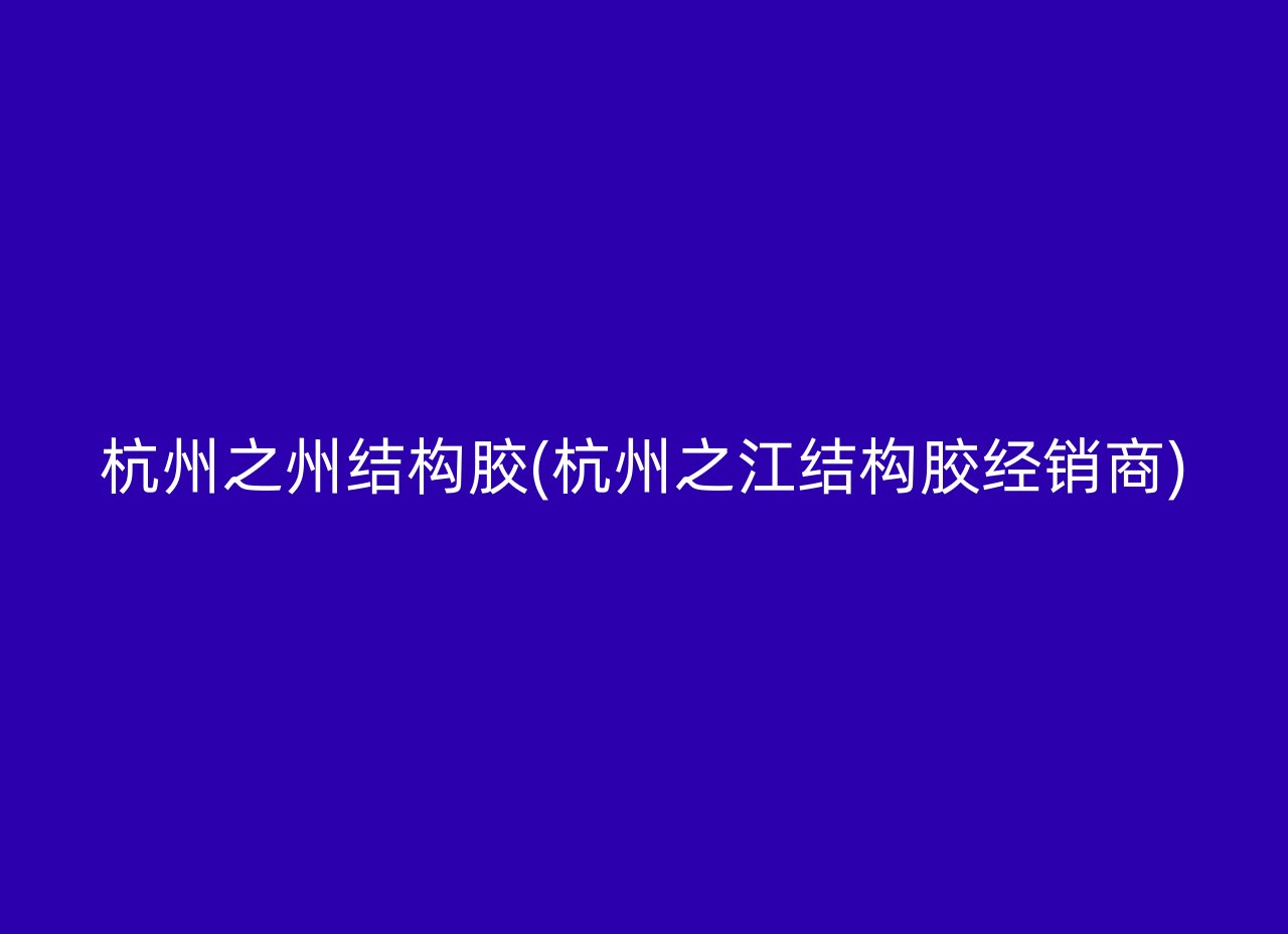 杭州之州结构胶(杭州之江结构胶经销商)