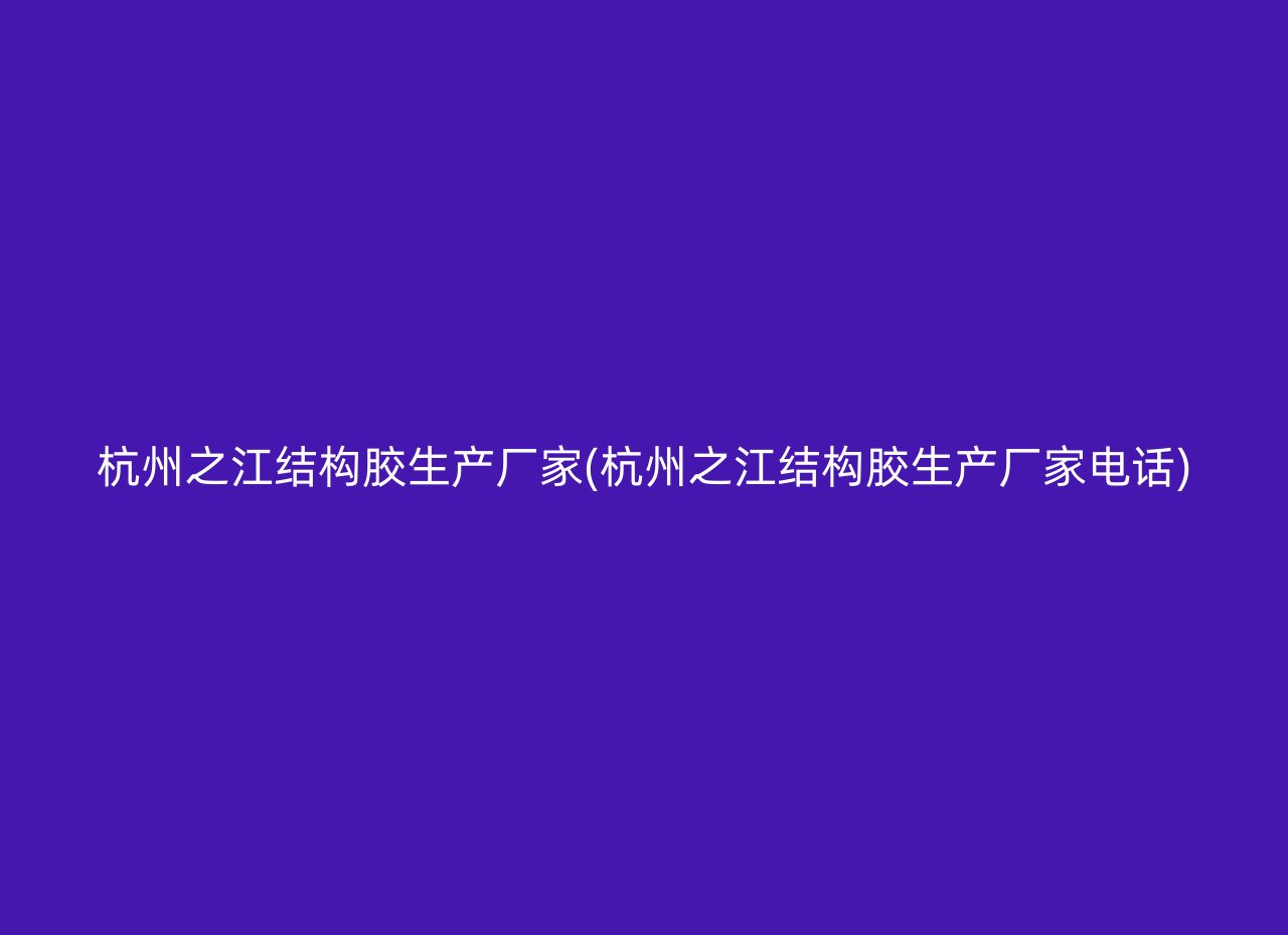 杭州之江结构胶生产厂家(杭州之江结构胶生产厂家电话)